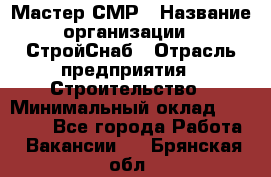 Мастер СМР › Название организации ­ СтройСнаб › Отрасль предприятия ­ Строительство › Минимальный оклад ­ 25 000 - Все города Работа » Вакансии   . Брянская обл.